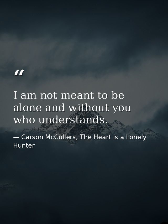 I am not meant to be alone and without you who understands. — Carson McCullers, The Heart is a Lonely Hunter