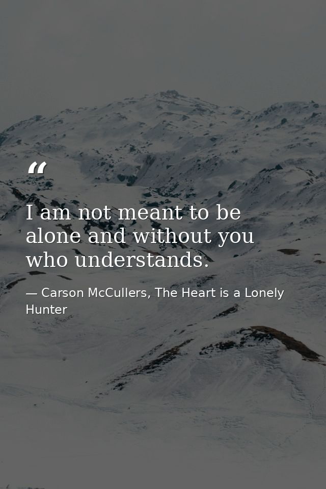 I am not meant to be alone and without you who understands. — Carson McCullers, The Heart is a Lonely Hunter