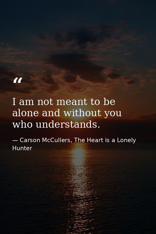 I am not meant to be alone and without you who understands. — Carson McCullers, The Heart is a Lonely Hunter