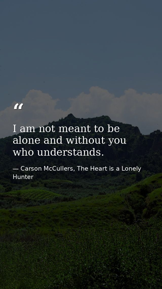 I am not meant to be alone and without you who understands. — Carson McCullers, The Heart is a Lonely Hunter