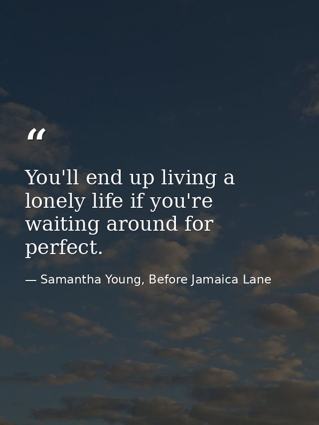 You'll end up living a lonely life if you're waiting around for perfect. — Samantha Young, Before Jamaica Lane