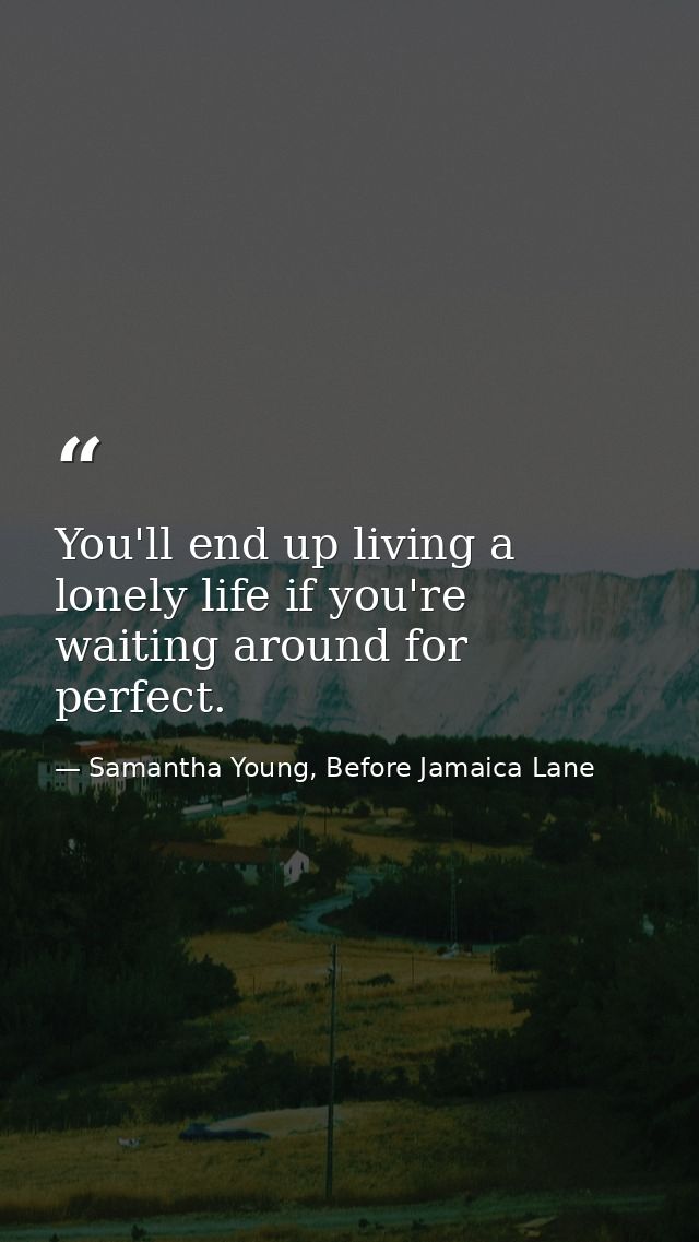You'll end up living a lonely life if you're waiting around for perfect. — Samantha Young, Before Jamaica Lane