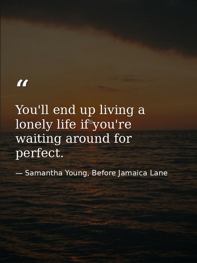 You'll end up living a lonely life if you're waiting around for perfect. — Samantha Young, Before Jamaica Lane