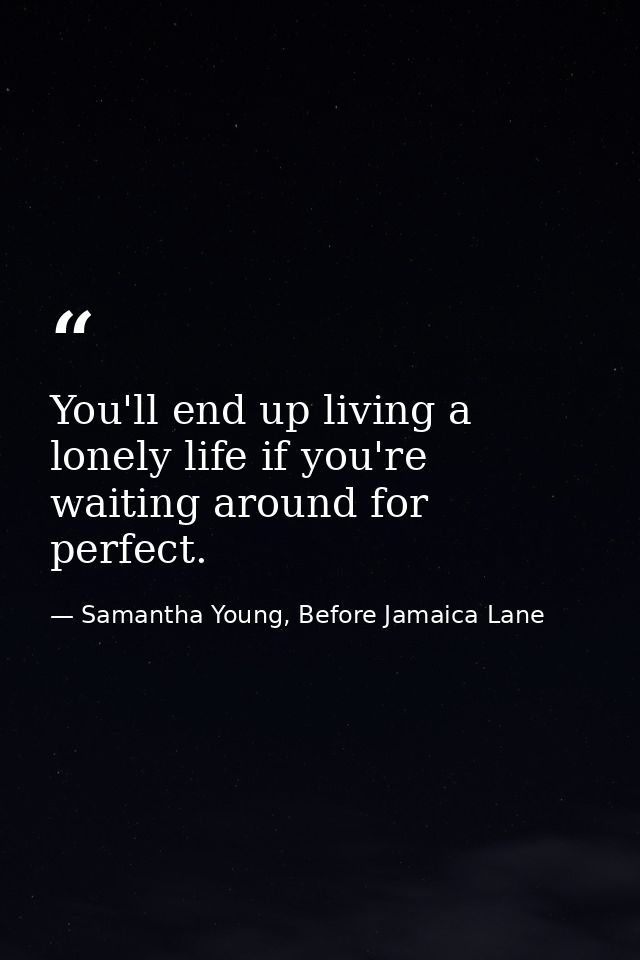 You'll end up living a lonely life if you're waiting around for perfect. — Samantha Young, Before Jamaica Lane