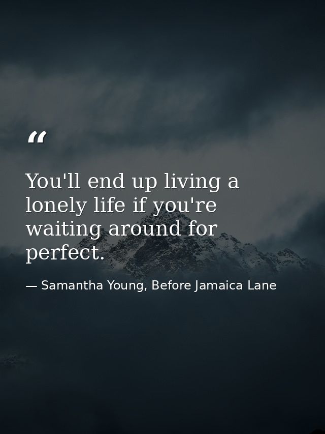 You'll end up living a lonely life if you're waiting around for perfect. — Samantha Young, Before Jamaica Lane