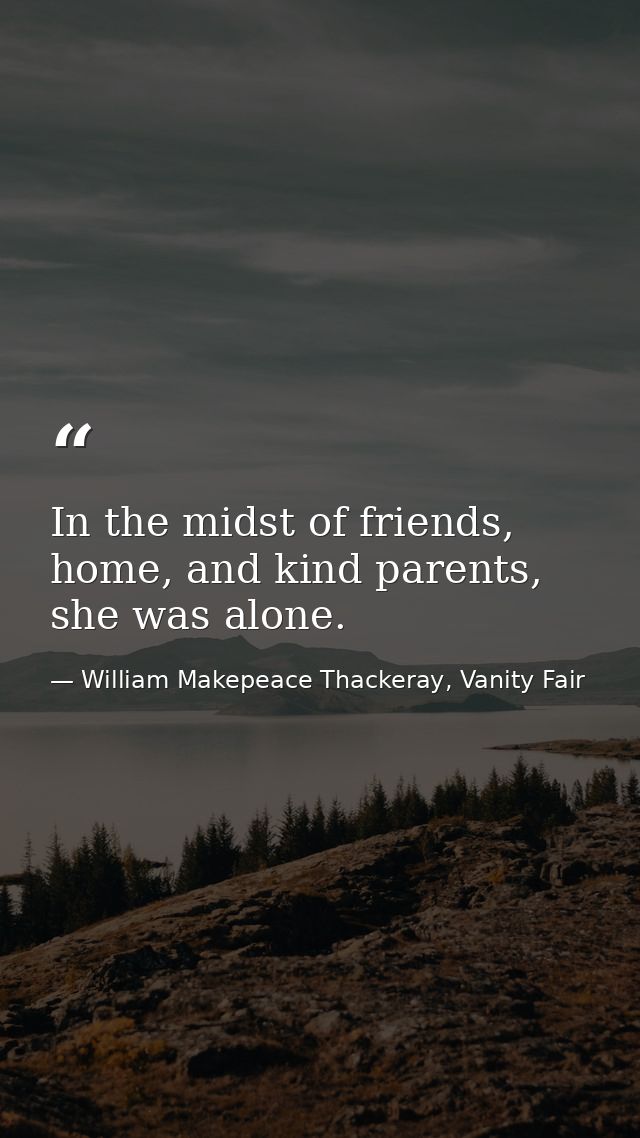 In the midst of friends, home, and kind parents, she was alone. — William Makepeace Thackeray, Vanity Fair