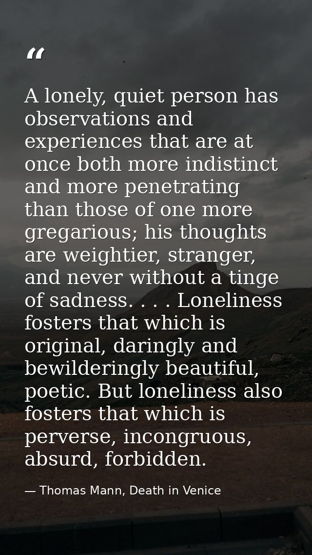 A lonely, quiet person has observations and experiences that are at once both more indistinct and more penetrating than  — Thomas Mann, Death in Venice
