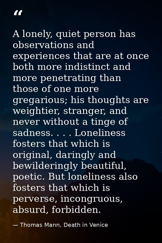 A lonely, quiet person has observations and experiences that are at once both more indistinct and more penetrating than  — Thomas Mann, Death in Venice