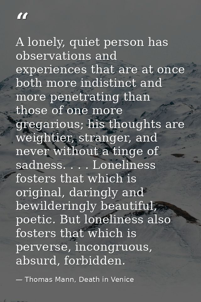 A lonely, quiet person has observations and experiences that are at once both more indistinct and more penetrating than  — Thomas Mann, Death in Venice