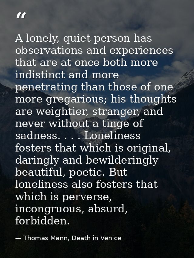 A lonely, quiet person has observations and experiences that are at once both more indistinct and more penetrating than  — Thomas Mann, Death in Venice