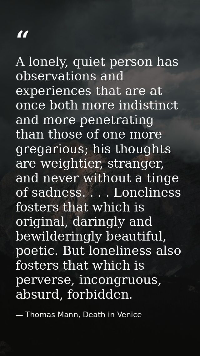 A lonely, quiet person has observations and experiences that are at once both more indistinct and more penetrating than  — Thomas Mann, Death in Venice
