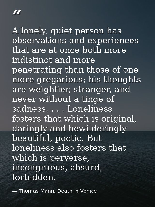 A lonely, quiet person has observations and experiences that are at once both more indistinct and more penetrating than  — Thomas Mann, Death in Venice