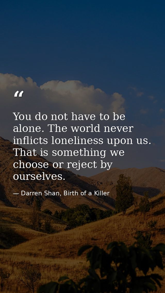 You do not have to be alone. The world never inflicts loneliness upon us. That is something we choose or reject by ourse — Darren Shan, Birth of a Killer