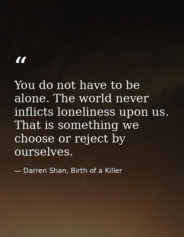 You do not have to be alone. The world never inflicts loneliness upon us. That is something we choose or reject by ourse — Darren Shan, Birth of a Killer