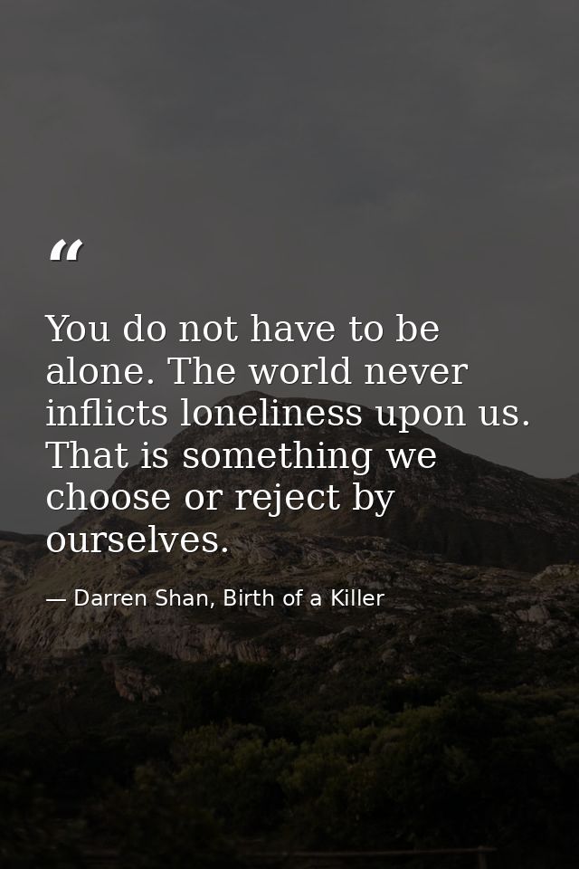 You do not have to be alone. The world never inflicts loneliness upon us. That is something we choose or reject by ourse — Darren Shan, Birth of a Killer