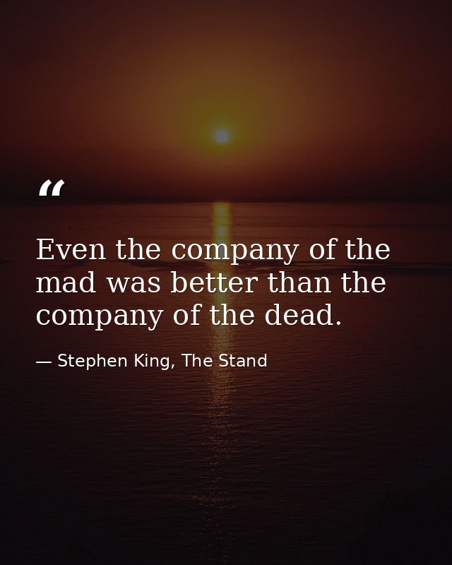 Even the company of the mad was better than the company of the dead. — Stephen King, The Stand