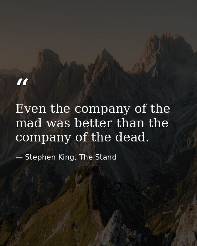 Even the company of the mad was better than the company of the dead. — Stephen King, The Stand