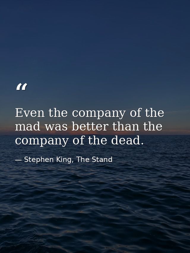 Even the company of the mad was better than the company of the dead. — Stephen King, The Stand