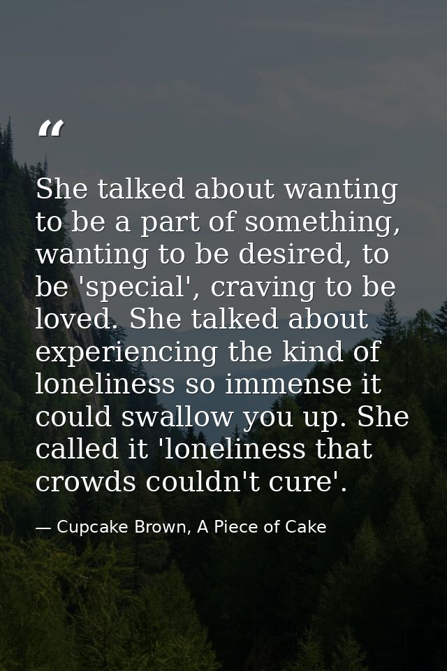She talked about wanting to be a part of something, wanting to be desired, to be 'special', craving to be loved. She tal — Cupcake Brown, A Piece of Cake
