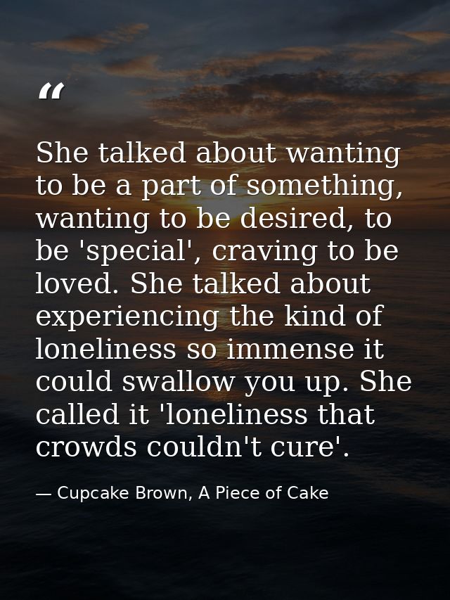 She talked about wanting to be a part of something, wanting to be desired, to be 'special', craving to be loved. She tal — Cupcake Brown, A Piece of Cake