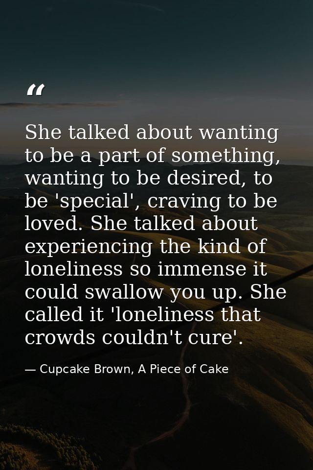 She talked about wanting to be a part of something, wanting to be desired, to be 'special', craving to be loved. She tal — Cupcake Brown, A Piece of Cake