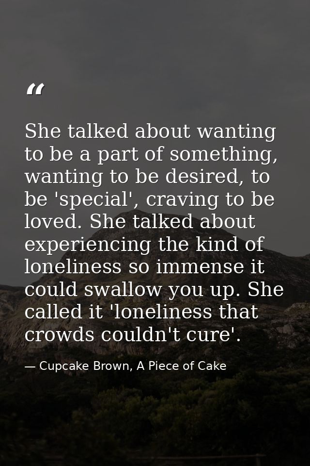 She talked about wanting to be a part of something, wanting to be desired, to be 'special', craving to be loved. She tal — Cupcake Brown, A Piece of Cake