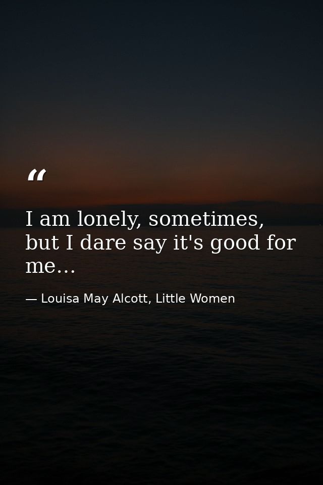 I am lonely, sometimes, but I dare say it's good for me… — Louisa May Alcott, Little Women