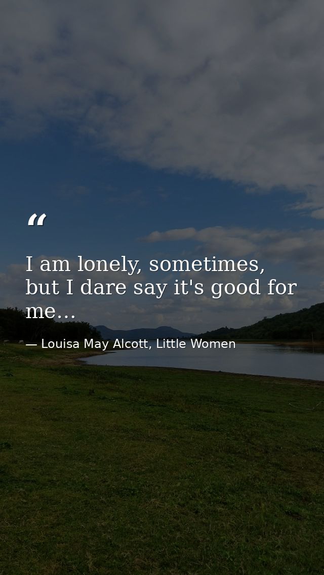 I am lonely, sometimes, but I dare say it's good for me… — Louisa May Alcott, Little Women