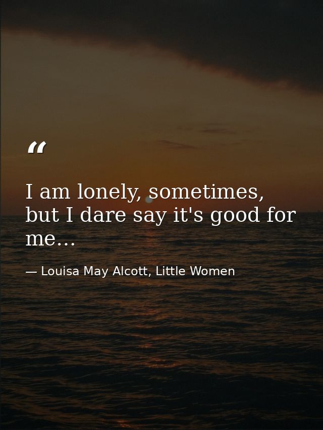 I am lonely, sometimes, but I dare say it's good for me… — Louisa May Alcott, Little Women