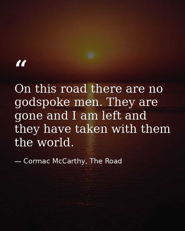 On this road there are no godspoke men. They are gone and I am left and they have taken with them the world. — Cormac McCarthy, The Road