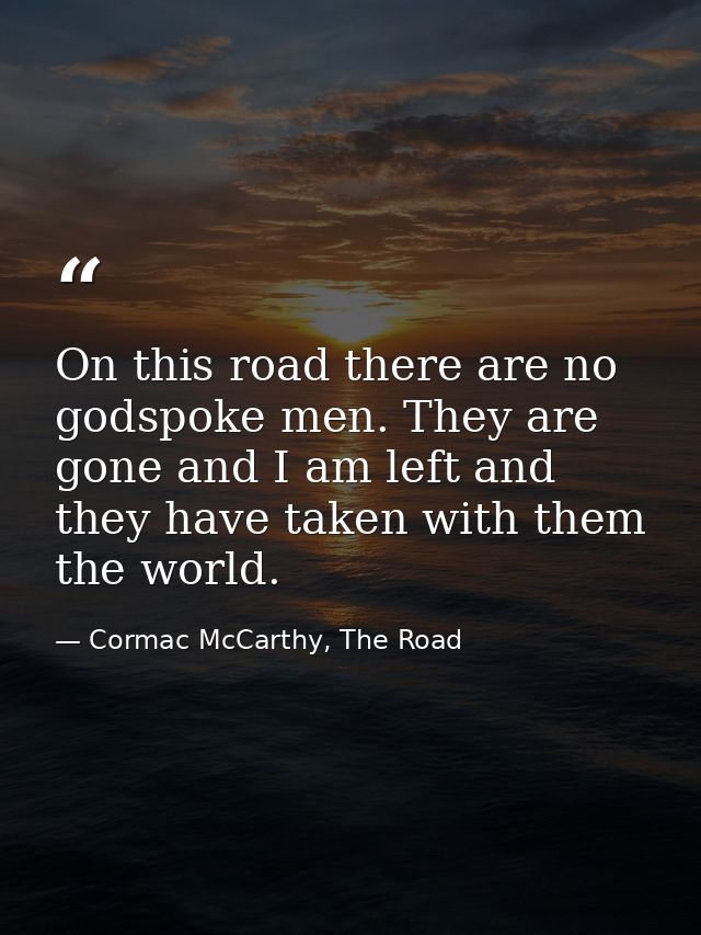 On this road there are no godspoke men. They are gone and I am left and they have taken with them the world. — Cormac McCarthy, The Road
