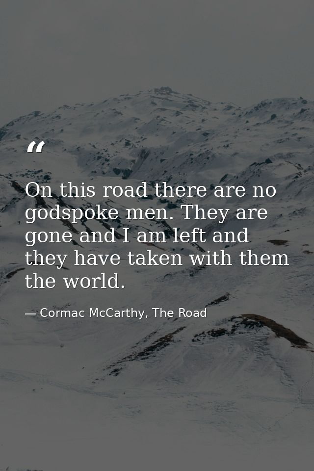 On this road there are no godspoke men. They are gone and I am left and they have taken with them the world. — Cormac McCarthy, The Road