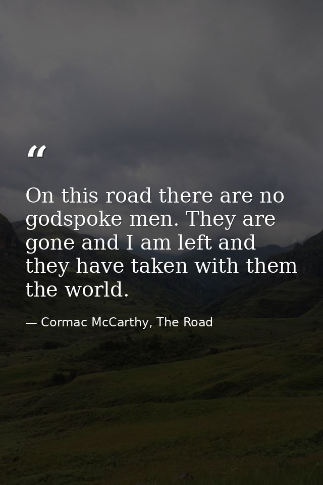 On this road there are no godspoke men. They are gone and I am left and they have taken with them the world. — Cormac McCarthy, The Road