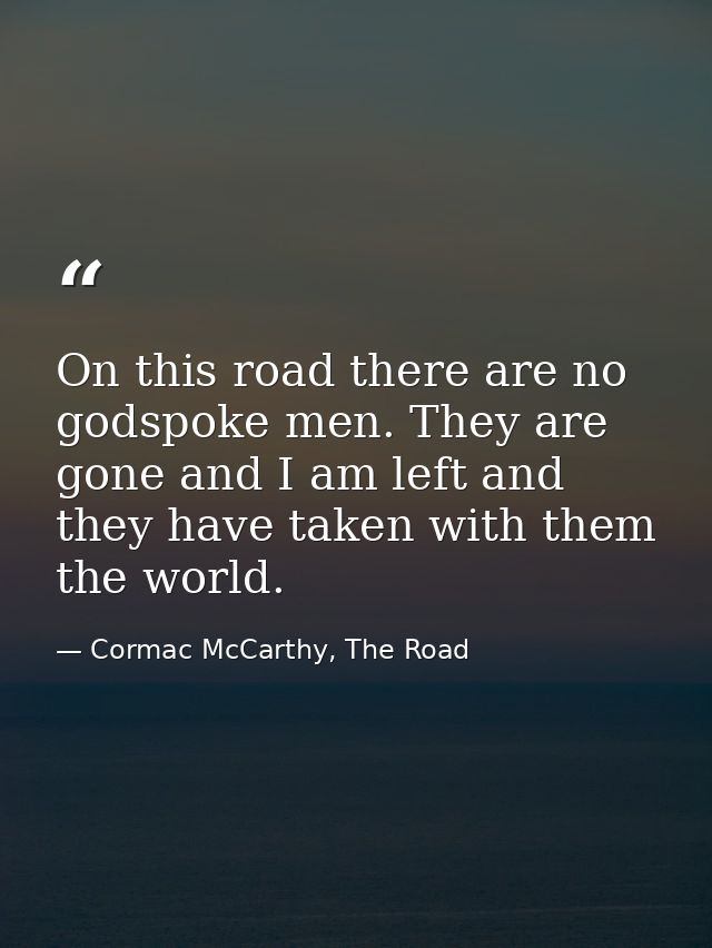 On this road there are no godspoke men. They are gone and I am left and they have taken with them the world. — Cormac McCarthy, The Road