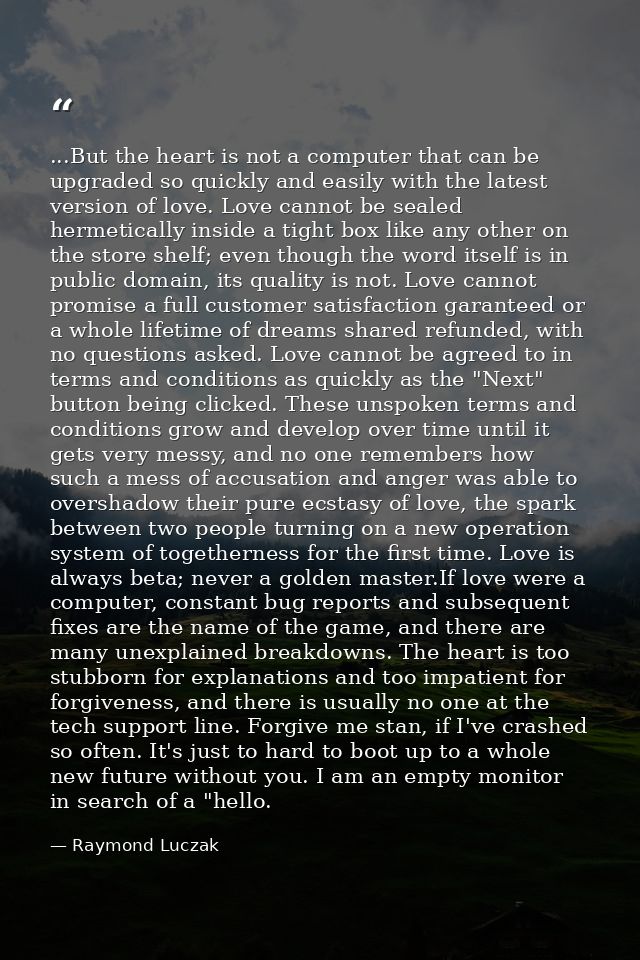 ...But the heart is not a computer that can be upgraded so quickly and easily with the latest version of love. Love cann — Raymond Luczak