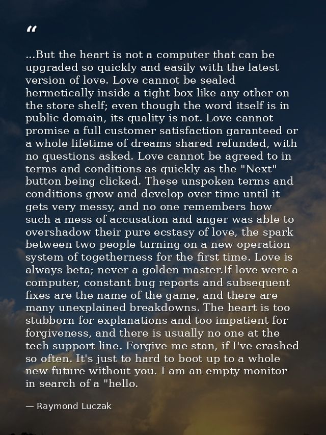 ...But the heart is not a computer that can be upgraded so quickly and easily with the latest version of love. Love cann — Raymond Luczak