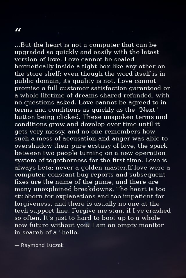 ...But the heart is not a computer that can be upgraded so quickly and easily with the latest version of love. Love cann — Raymond Luczak