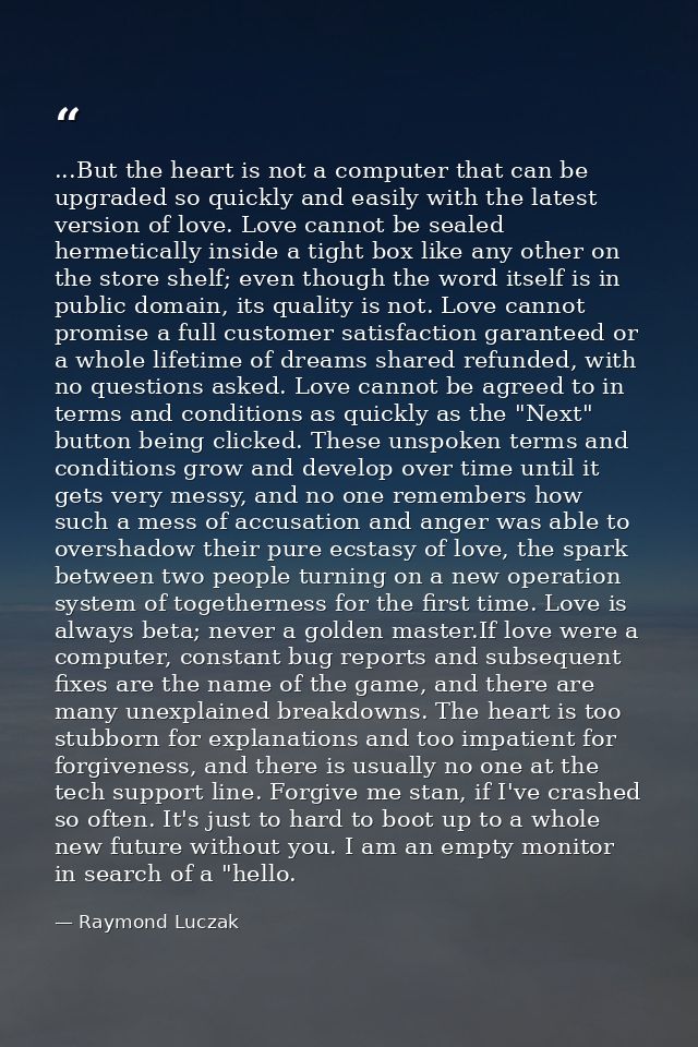 ...But the heart is not a computer that can be upgraded so quickly and easily with the latest version of love. Love cann — Raymond Luczak