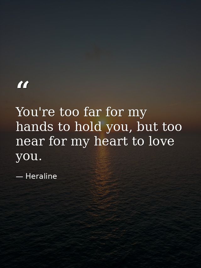 You're too far for my hands to hold you, but too near for my heart to love you. — Heraline