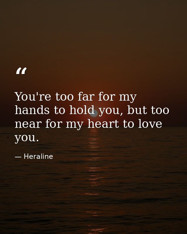 You're too far for my hands to hold you, but too near for my heart to love you. — Heraline