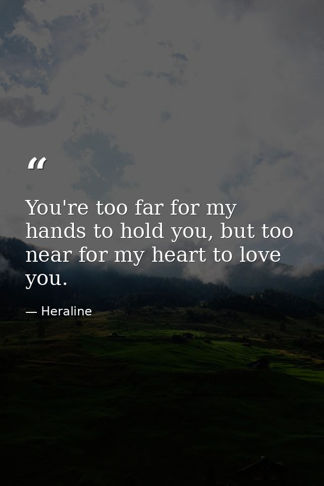 You're too far for my hands to hold you, but too near for my heart to love you. — Heraline