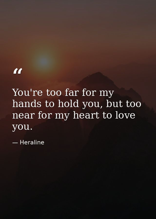 You're too far for my hands to hold you, but too near for my heart to love you. — Heraline