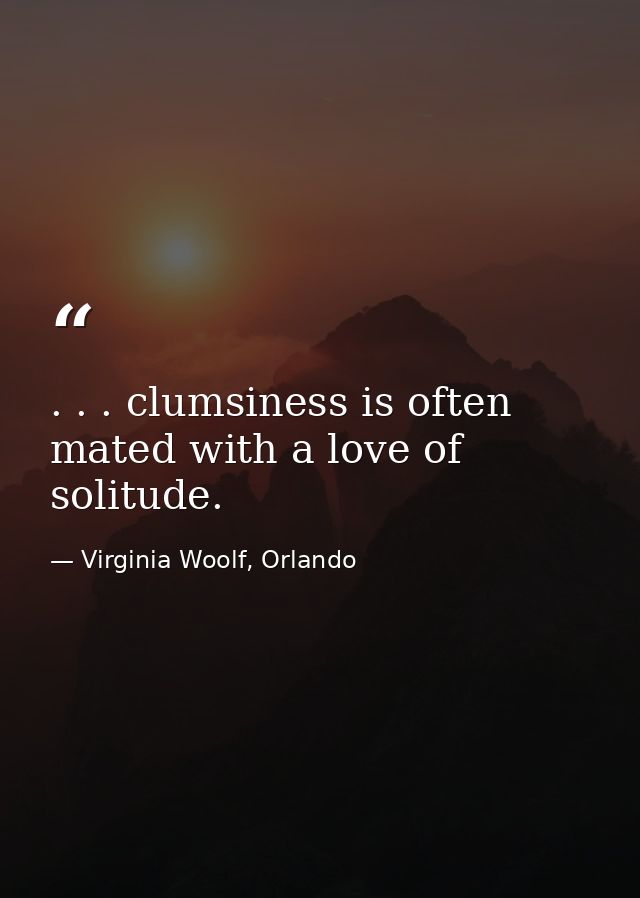 . . . clumsiness is often mated with a love of solitude. — Virginia Woolf, Orlando