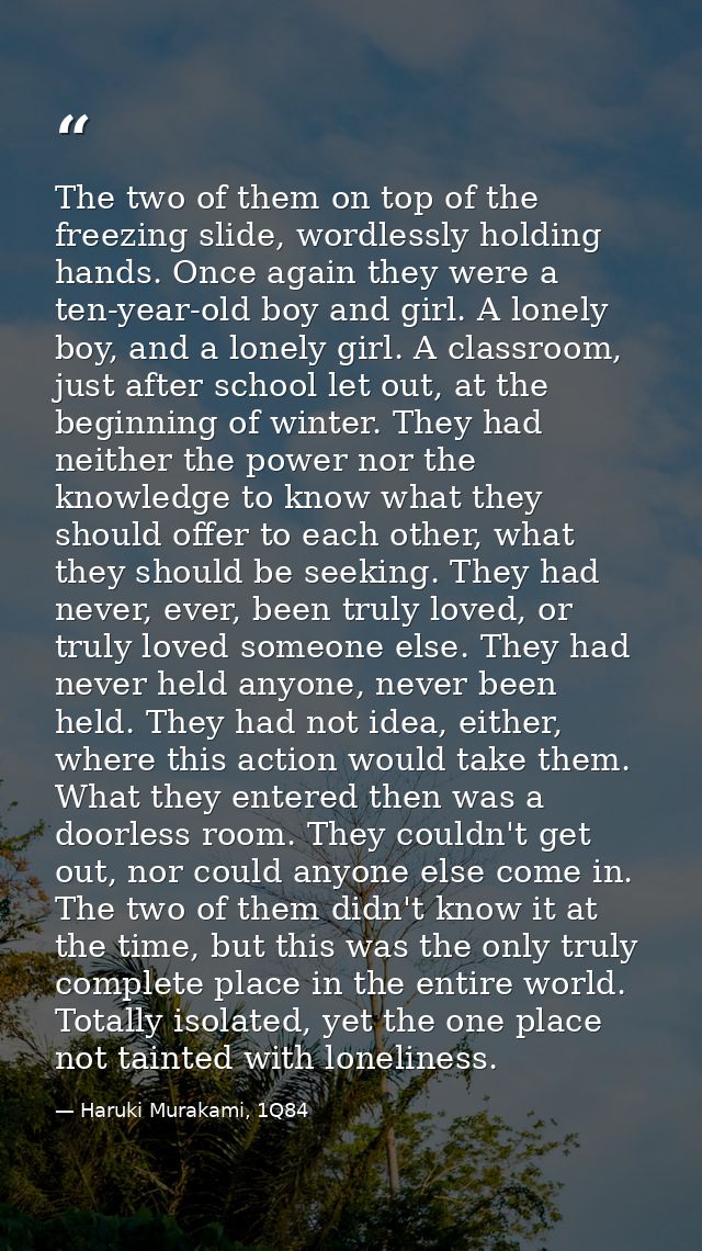 The two of them on top of the freezing slide, wordlessly holding hands. Once again they were a ten-year-old boy and girl — Haruki Murakami, 1Q84