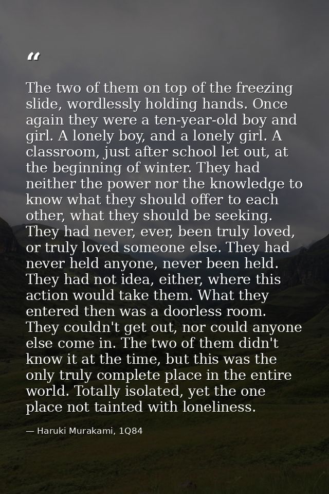The two of them on top of the freezing slide, wordlessly holding hands. Once again they were a ten-year-old boy and girl — Haruki Murakami, 1Q84