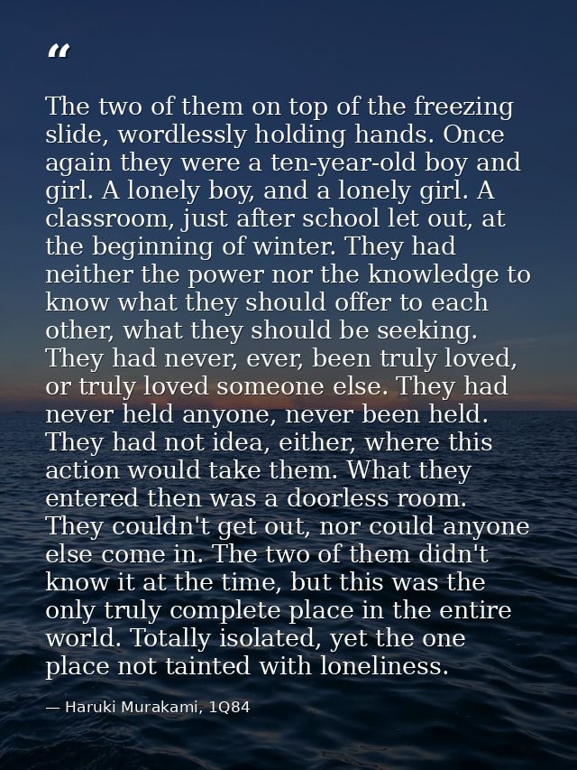 The two of them on top of the freezing slide, wordlessly holding hands. Once again they were a ten-year-old boy and girl — Haruki Murakami, 1Q84