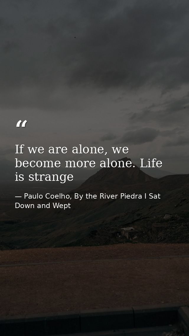 If we are alone, we become more alone. Life is strange — Paulo Coelho, By the River Piedra I Sat Down and Wept