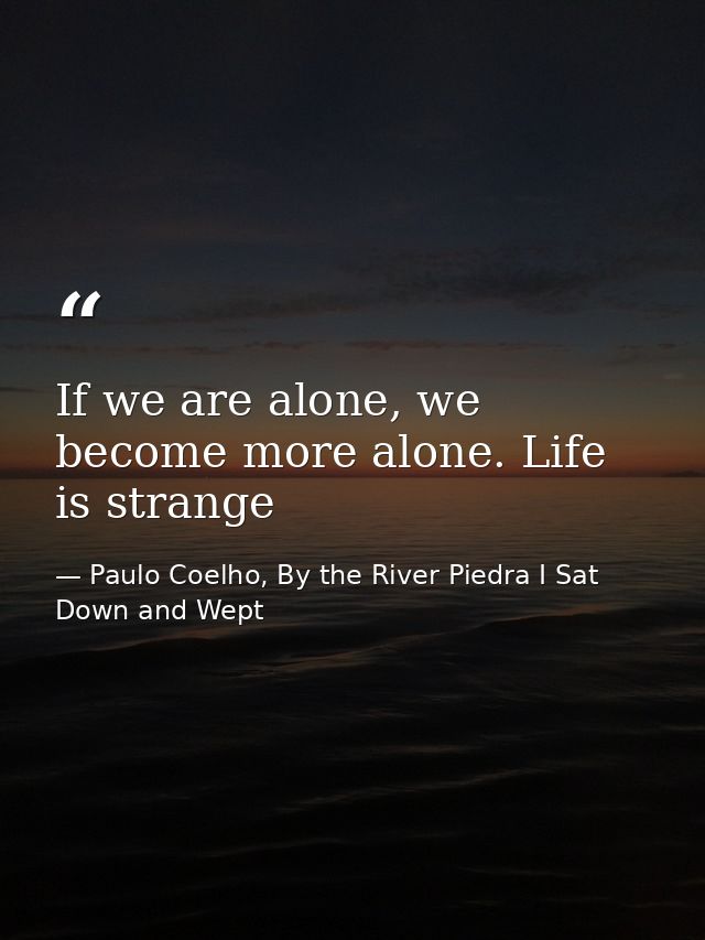 If we are alone, we become more alone. Life is strange — Paulo Coelho, By the River Piedra I Sat Down and Wept
