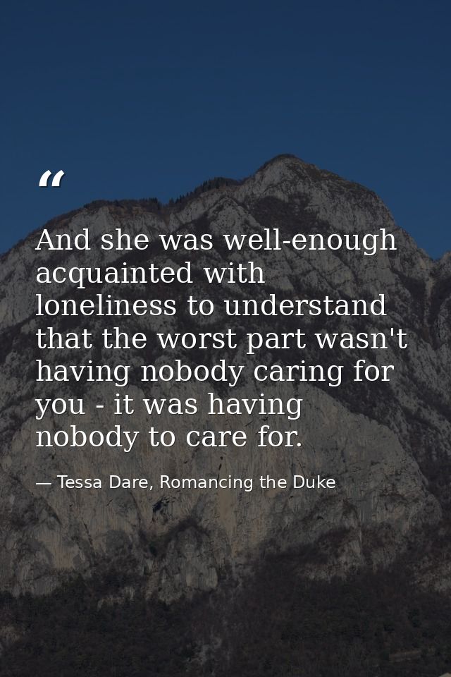 And she was well-enough acquainted with loneliness to understand that the worst part wasn't having nobody caring for you — Tessa Dare, Romancing the Duke