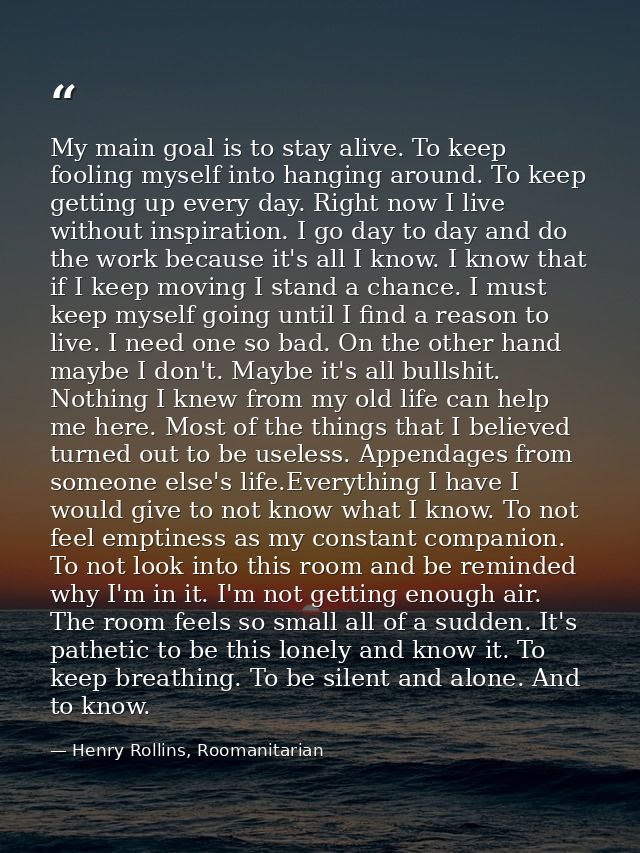 My main goal is to stay alive. To keep fooling myself into hanging around. To keep getting up every day. Right now I liv — Henry Rollins, Roomanitarian